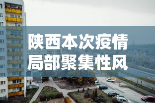 陕西本次疫情局部聚集性风险较高 · 陕西疫情病例分布在哪? 陕西本次疫情局部聚集性风险较高 · 陕西疫情病例分布在哪?