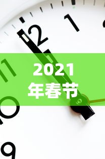 2021年春节放假时间(2021年春节放假时间和上班时间) 2021年春节放假时间(2021年春节放假时间和上班时间)