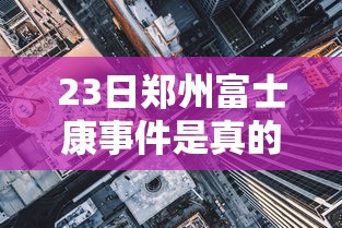 23日郑州富士康事件是真的吗(郑州富士康2021年坠楼事件) 23日郑州富士康事件是真的吗(郑州富士康2021年坠楼事件)