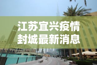 江苏宜兴疫情封城最新消息(江苏宜兴疫情最新数据消息) 江苏宜兴疫情封城最新消息(江苏宜兴疫情最新数据消息)
