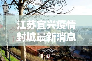 江苏宜兴疫情封城最新消息(江苏宜兴疫情最新数据消息) 江苏宜兴疫情封城最新消息(江苏宜兴疫情最新数据消息)