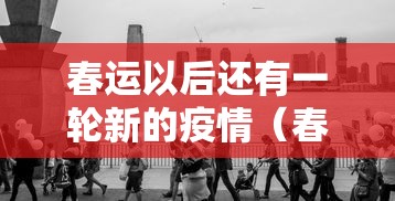 春运以后还有一轮新的疫情(春运还有多久?) 春运以后还有一轮新的疫情(春运还有多久?)