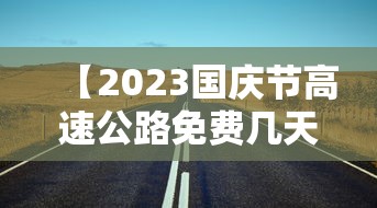 【2023国庆节高速公路免费几天 → 2021年国庆节高速免费日期】 【2023国庆节高速公路免费几天 → 2021年国庆节高速免费日期】