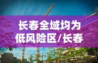长春全域均为低风险区/长春全域均为低风险区是哪里 长春全域均为低风险区/长春全域均为低风险区是哪里