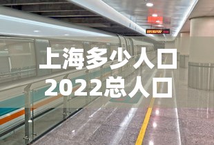 上海多少人口2022总人口（上海人口2022总人口数多少北京人口）