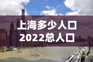 上海多少人口2022总人口(上海人口2022总人口数多少北京人口) 上海多少人口2022总人口(上海人口2022总人口数多少北京人口)