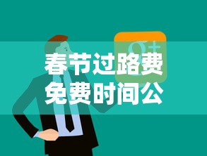 春节过路费免费时间公布2023：2021年春节过路费免费是从哪天开始