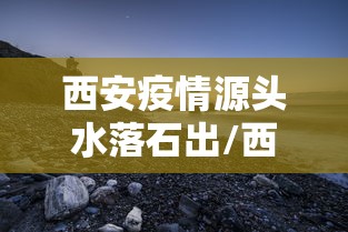 西安疫情源头水落石出/西安疫情病毒来源 西安疫情源头水落石出/西安疫情病毒来源