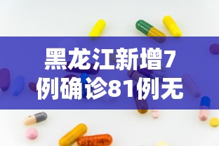 黑龙江新增7例确诊81例无症状：黑龙江新增确诊40例,新增无症状感染者50例