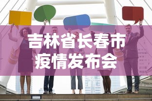 吉林省长春市疫情发布会