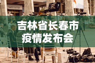 吉林省长春市疫情发布会