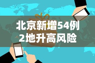 北京新增54例2地升高风险:北京疫情中高风险地区名单一览持续更新 北京新增54例2地升高风险:北京疫情中高风险地区名单一览持续更新