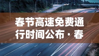春节高速免费通行时间公布 · 春节高速公路免费情况 春节高速免费通行时间公布 · 春节高速公路免费情况