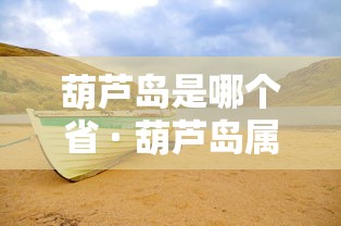 葫芦岛是哪个省 · 葫芦岛属哪个省