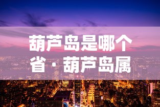 葫芦岛是哪个省 · 葫芦岛属哪个省 葫芦岛是哪个省 · 葫芦岛属哪个省