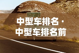 中型车排名 · 中型车排名前十名销量 中型车排名 · 中型车排名前十名销量