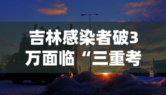 吉林感染者破3万面临“三重考验”（吉林病例3）