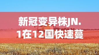 新冠变异株JN.1在12国快速蔓延：新冠变异株有多少