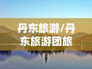 丹东旅游/丹东旅游团旅行社推荐 丹东旅游/丹东旅游团旅行社推荐