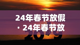 24年春节放假 · 24年春节放假几天 24年春节放假 · 24年春节放假几天