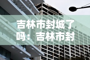 吉林市封城了吗:吉林市封城什么时候结束 吉林市封城了吗:吉林市封城什么时候结束