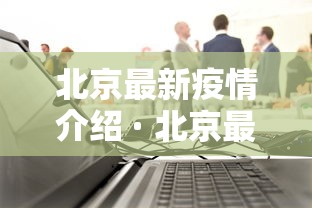 北京最新疫情介绍 · 北京最新疫情消息实时更新