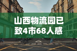 山西物流园已致4市68人感染：山西物流有限公司