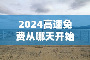2024高速免费从哪天开始：2024春节高速免费