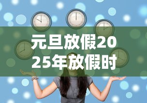 元旦放假2025年放假时间表:元旦放假2025年放假时间表格 元旦放假2025年放假时间表:元旦放假2025年放假时间表格