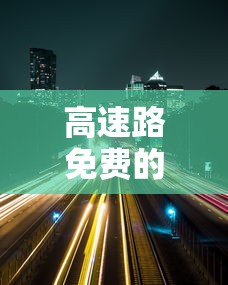 高速路免费的时间2024/高速免费时间2121 高速路免费的时间2024/高速免费时间2121