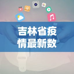 吉林省疫情最新数据消息：吉林省疫情最新进展情况