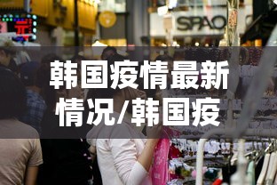 韩国疫情最新情况/韩国疫情最新情况数据