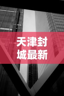 天津封城最新消息2022:天津封城了吗最新 天津封城最新消息2022:天津封城了吗最新