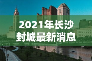 2021年长沙封城最新消息/2021长沙疫情封路最新消息