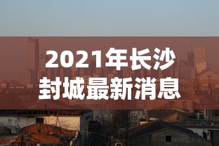 2021年长沙封城最新消息/2021长沙疫情封路最新消息