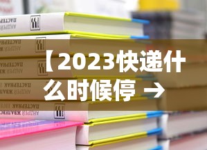 【2023快递什么时候停 → 2023快递什么时候停运】