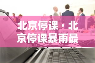 北京停课 · 北京停课暴雨最新消息