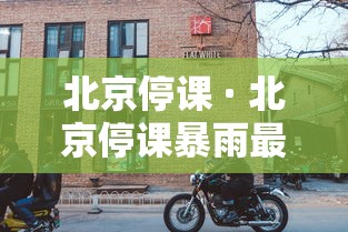 北京停课 · 北京停课暴雨最新消息 北京停课 · 北京停课暴雨最新消息