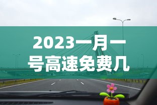 2023一月一号高速免费几天:2021年1月1号高速公路是不是免费 2023一月一号高速免费几天:2021年1月1号高速公路是不是免费