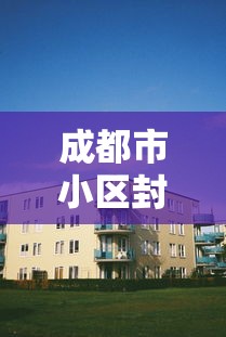 成都市小区封闭管理 · 成都小区封闭式管理