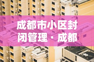 成都市小区封闭管理 · 成都小区封闭式管理 成都市小区封闭管理 · 成都小区封闭式管理