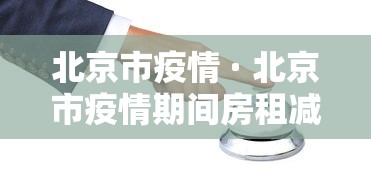 北京市疫情 · 北京市疫情期间房租减免政策 北京市疫情 · 北京市疫情期间房租减免政策