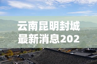 云南昆明封城最新消息2021：昆明封城最新信息