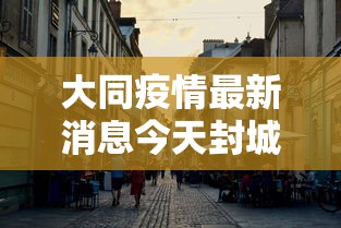 大同疫情最新消息今天封城了 大同疫情最新消息今天封城了