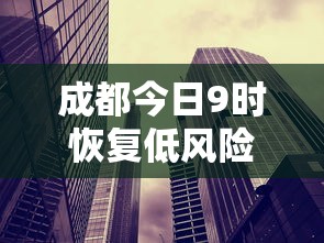 成都今日9时恢复低风险:成都疫情低风险 成都今日9时恢复低风险:成都疫情低风险