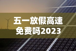 五一放假高速免费吗2023年：2021五一放假高速免费