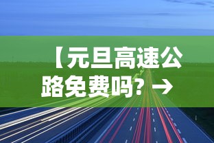 【元旦高速公路免费吗? → 元旦高速公路免费吗今】 【元旦高速公路免费吗? → 元旦高速公路免费吗今】