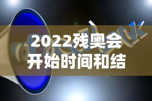 2022残奥会开始时间和结束时间 2022残奥会开始时间和结束时间