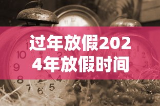 过年放假2024年放假时间表 过年放假2024年放假时间表