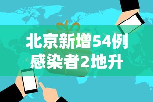 北京新增54例感染者2地升高风险（北京新增217处）